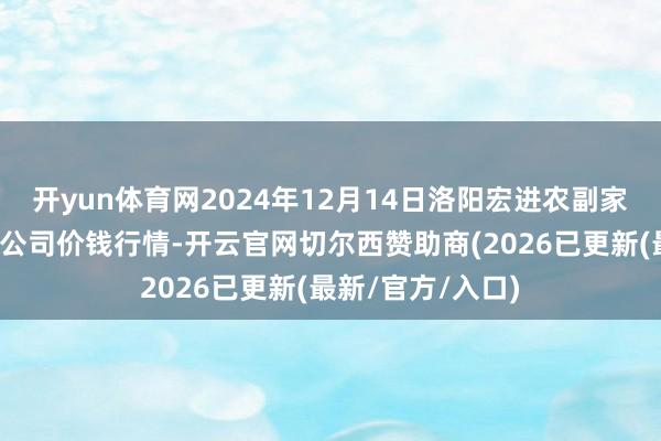 开yun体育网2024年12月14日洛阳宏进农副家具批发商场有限公司价钱行情-开云官网切尔西赞助商(2026已更新(最新/官方/入口)