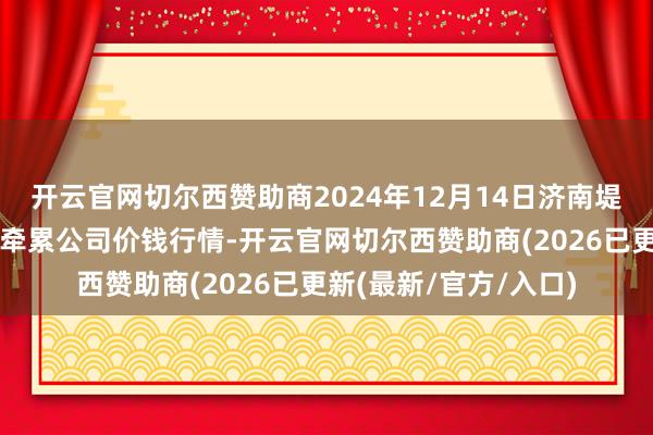 开云官网切尔西赞助商2024年12月14日济南堤口果品批发发展有限牵累公司价钱行情-开云官网切尔西赞助商(2026已更新(最新/官方/入口)