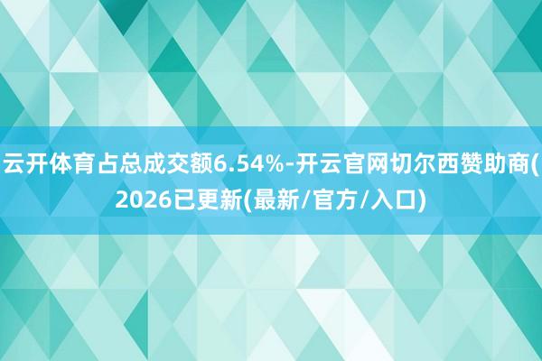 云开体育占总成交额6.54%-开云官网切尔西赞助商(2026已更新(最新/官方/入口)