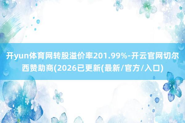 开yun体育网转股溢价率201.99%-开云官网切尔西赞助商(2026已更新(最新/官方/入口)