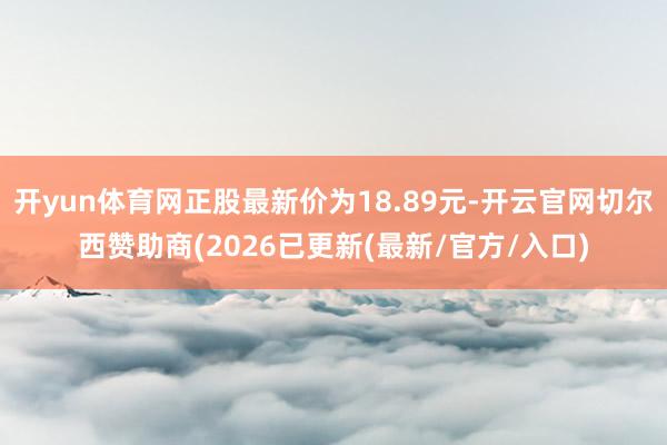 开yun体育网正股最新价为18.89元-开云官网切尔西赞助商(2026已更新(最新/官方/入口)