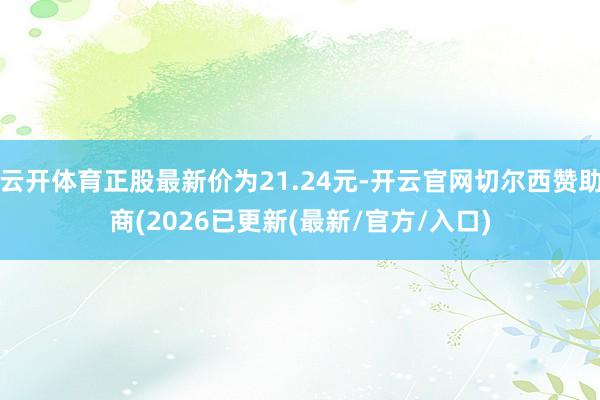 云开体育正股最新价为21.24元-开云官网切尔西赞助商(2026已更新(最新/官方/入口)