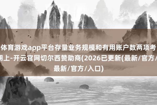 体育游戏app平台存量业务规模和有用账户数两项考虑均朝上-开云官网切尔西赞助商(2026已更新(最新/官方/入口)