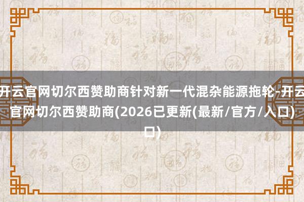 开云官网切尔西赞助商针对新一代混杂能源拖轮-开云官网切尔西赞助商(2026已更新(最新/官方/入口)