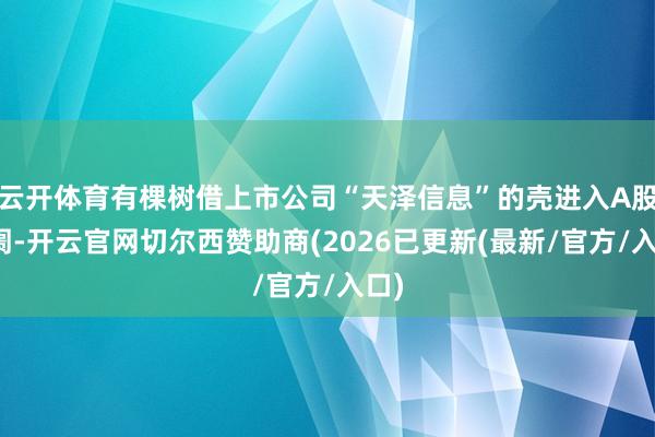 云开体育有棵树借上市公司“天泽信息”的壳进入A股阛阓-开云官网切尔西赞助商(2026已更新(最新/官方/入口)