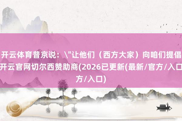 开云体育普京说：＂让他们（西方大家）向咱们提倡-开云官网切尔西赞助商(2026已更新(最新/官方/入口)