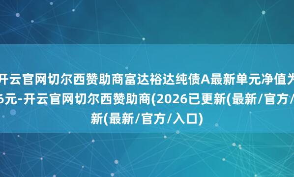 开云官网切尔西赞助商富达裕达纯债A最新单元净值为1.056元-开云官网切尔西赞助商(2026已更新(最新/官方/入口)