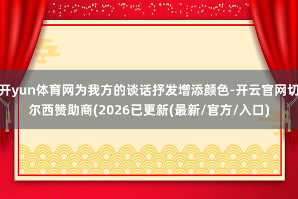 开yun体育网为我方的谈话抒发增添颜色-开云官网切尔西赞助商(2026已更新(最新/官方/入口)