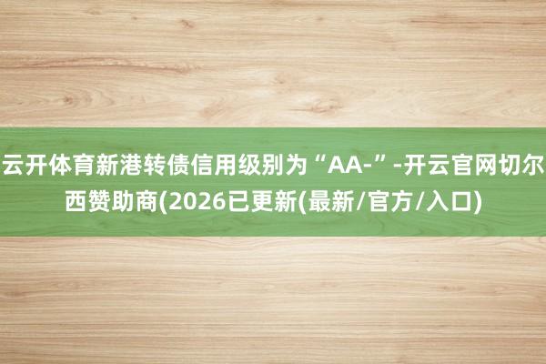 云开体育新港转债信用级别为“AA-”-开云官网切尔西赞助商(2026已更新(最新/官方/入口)