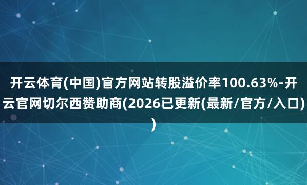 开云体育(中国)官方网站转股溢价率100.63%-开云官网切尔西赞助商(2026已更新(最新/官方/入口)