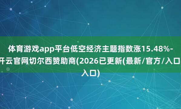 体育游戏app平台低空经济主题指数涨15.48%-开云官网切尔西赞助商(2026已更新(最新/官方/入口)