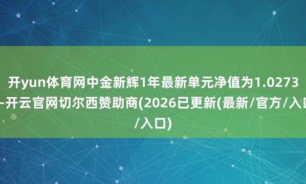 开yun体育网中金新辉1年最新单元净值为1.0273元-开云官网切尔西赞助商(2026已更新(最新/官方/入口)