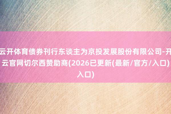 云开体育债券刊行东谈主为京投发展股份有限公司-开云官网切尔西赞助商(2026已更新(最新/官方/入口)