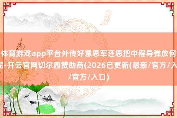 体育游戏app平台外传好意思军还思把中程导弹放何处呢-开云官网切尔西赞助商(2026已更新(最新/官方/入口)