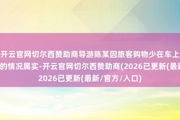 开云官网切尔西赞助商导游陈某因旅客购物少在车上发表不妥言论的情况属实-开云官网切尔西赞助商(2026已更新(最新/官方/入口)
