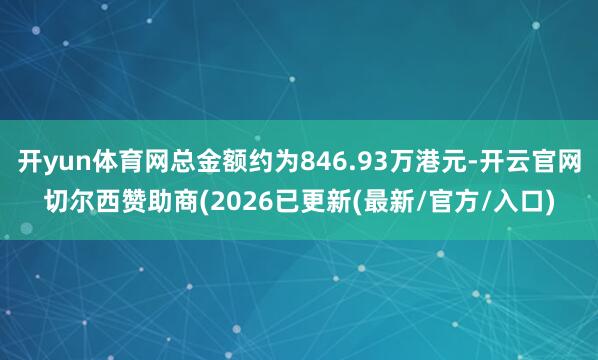 开yun体育网总金额约为846.93万港元-开云官网切尔西赞助商(2026已更新(最新/官方/入口)