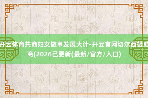 开云体育共商妇女做事发展大计-开云官网切尔西赞助商(2026已更新(最新/官方/入口)