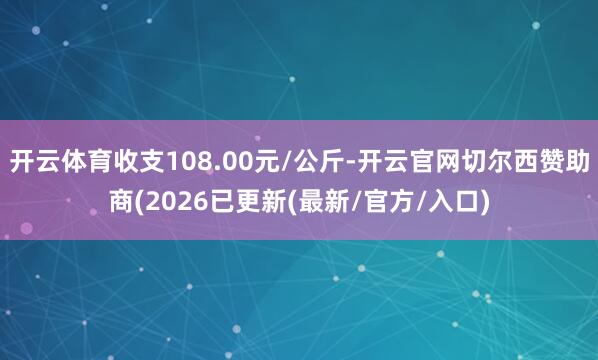 开云体育收支108.00元/公斤-开云官网切尔西赞助商(2026已更新(最新/官方/入口)
