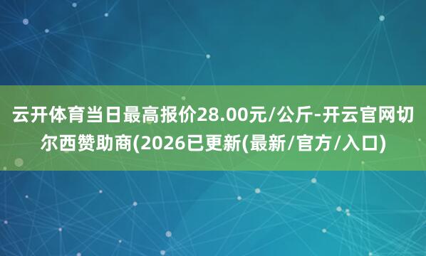 云开体育当日最高报价28.00元/公斤-开云官网切尔西赞助商(2026已更新(最新/官方/入口)
