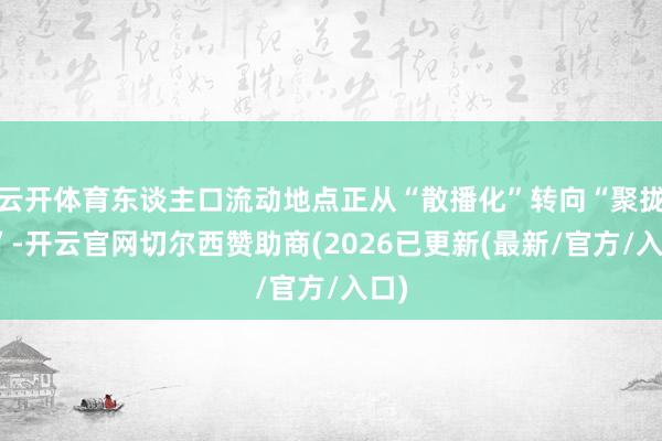 云开体育东谈主口流动地点正从“散播化”转向“聚拢化”-开云官网切尔西赞助商(2026已更新(最新/官方/入口)