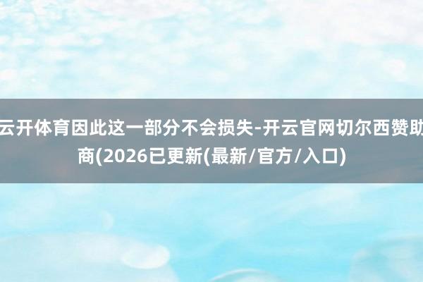 云开体育因此这一部分不会损失-开云官网切尔西赞助商(2026已更新(最新/官方/入口)