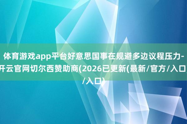 体育游戏app平台好意思国事在规避多边议程压力-开云官网切尔西赞助商(2026已更新(最新/官方/入口)