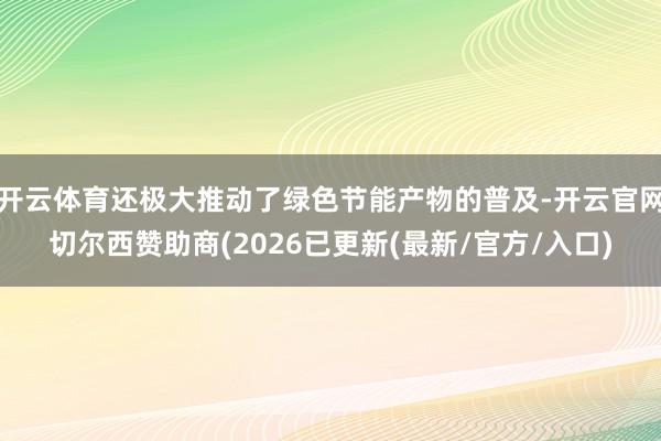 开云体育还极大推动了绿色节能产物的普及-开云官网切尔西赞助商(2026已更新(最新/官方/入口)