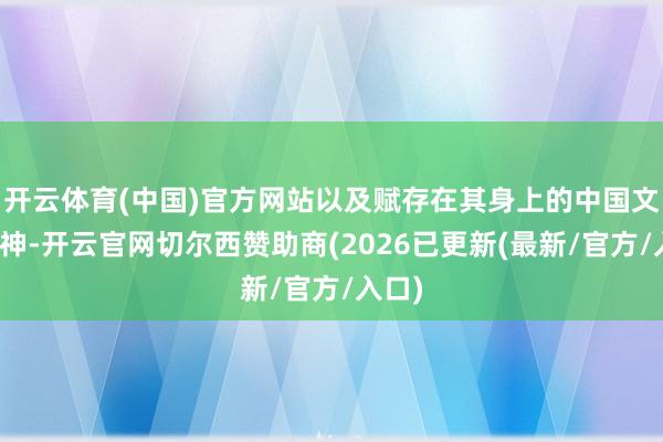 开云体育(中国)官方网站以及赋存在其身上的中国文化精神-开云官网切尔西赞助商(2026已更新(最新/官方/入口)