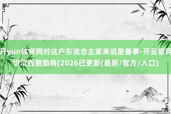 开yun体育网对这户东说念主家来说是善事-开云官网切尔西赞助商(2026已更新(最新/官方/入口)