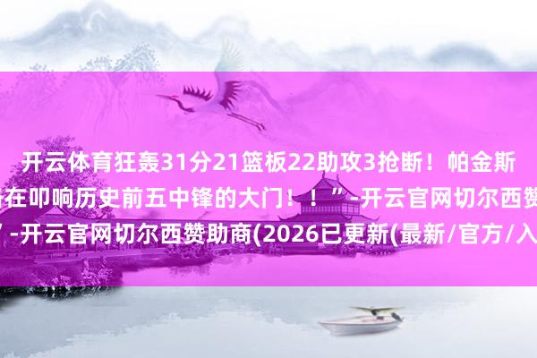 开云体育狂轰31分21篮板22助攻3抢断！帕金斯驳倒说念：“约基奇皆备在叩响历史前五中锋的大门！！”-开云官网切尔西赞助商(2026已更新(最新/官方/入口)