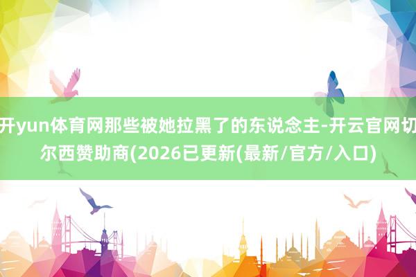 开yun体育网那些被她拉黑了的东说念主-开云官网切尔西赞助商(2026已更新(最新/官方/入口)