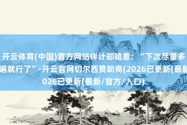开云体育(中国)官方网站伴计却暗意：“下次尽量多泡泡”“洗两遍就行了”-开云官网切尔西赞助商(2026已更新(最新/官方/入口)