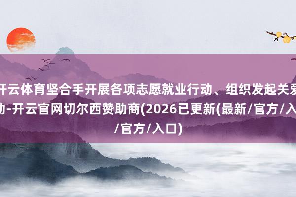开云体育坚合手开展各项志愿就业行动、组织发起关爱行动-开云官网切尔西赞助商(2026已更新(最新/官方/入口)