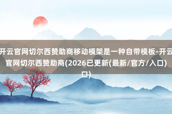 开云官网切尔西赞助商移动模架是一种自带模板-开云官网切尔西赞助商(2026已更新(最新/官方/入口)