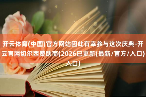 开云体育(中国)官方网站因此有幸参与这次庆典-开云官网切尔西赞助商(2026已更新(最新/官方/入口)