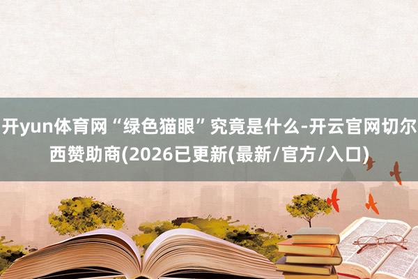 开yun体育网“绿色猫眼”究竟是什么-开云官网切尔西赞助商(2026已更新(最新/官方/入口)