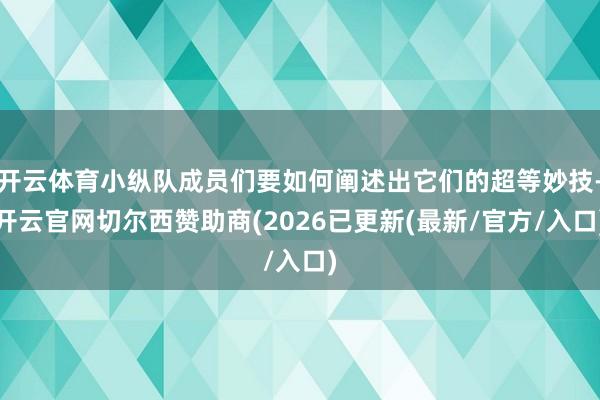 开云体育小纵队成员们要如何阐述出它们的超等妙技-开云官网切尔西赞助商(2026已更新(最新/官方/入口)