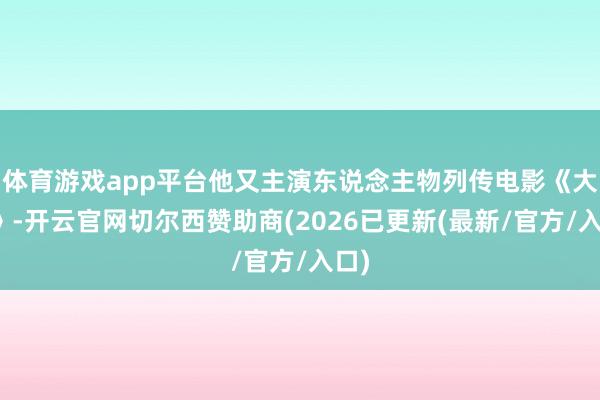 体育游戏app平台他又主演东说念主物列传电影《大门》-开云官网切尔西赞助商(2026已更新(最新/官方/入口)