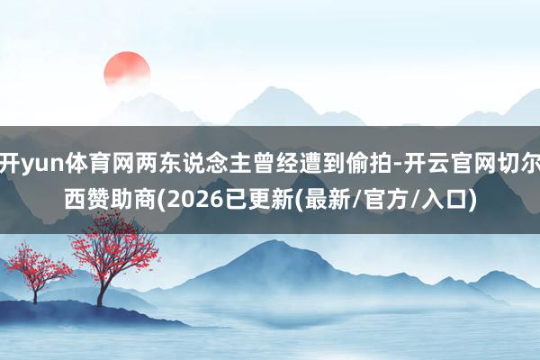 开yun体育网两东说念主曾经遭到偷拍-开云官网切尔西赞助商(2026已更新(最新/官方/入口)