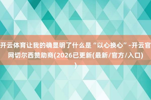 开云体育让我的确显明了什么是“以心换心”-开云官网切尔西赞助商(2026已更新(最新/官方/入口)