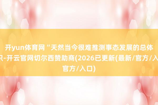 开yun体育网　　“天然当今很难推测事态发展的总体认识-开云官网切尔西赞助商(2026已更新(最新/官方/入口)