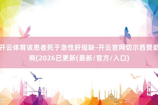 开云体育该患者死于急性肝短缺-开云官网切尔西赞助商(2026已更新(最新/官方/入口)