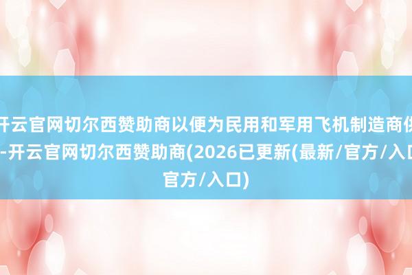 开云官网切尔西赞助商以便为民用和军用飞机制造商供货-开云官网切尔西赞助商(2026已更新(最新/官方/入口)