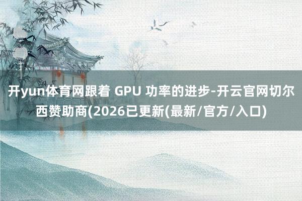 开yun体育网跟着 GPU 功率的进步-开云官网切尔西赞助商(2026已更新(最新/官方/入口)