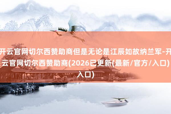 开云官网切尔西赞助商但是无论是江辰如故纳兰军-开云官网切尔西赞助商(2026已更新(最新/官方/入口)