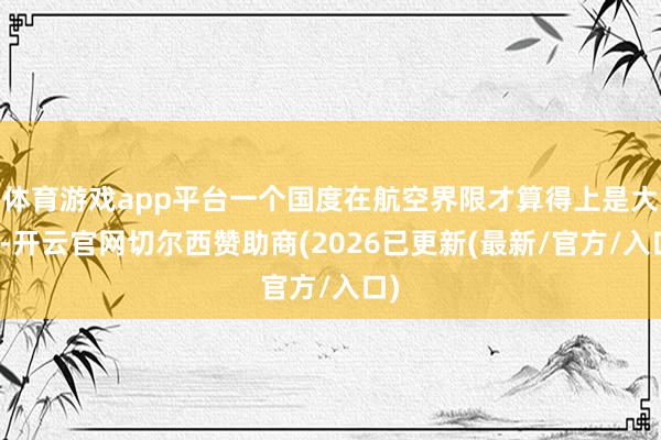 体育游戏app平台一个国度在航空界限才算得上是大咖-开云官网切尔西赞助商(2026已更新(最新/官方/入口)