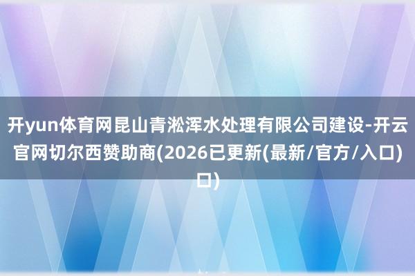 开yun体育网昆山青淞浑水处理有限公司建设-开云官网切尔西赞助商(2026已更新(最新/官方/入口)