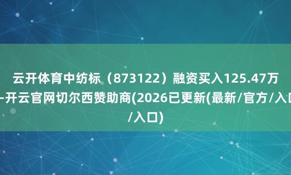 云开体育中纺标（873122）融资买入125.47万元-开云官网切尔西赞助商(2026已更新(最新/官方/入口)
