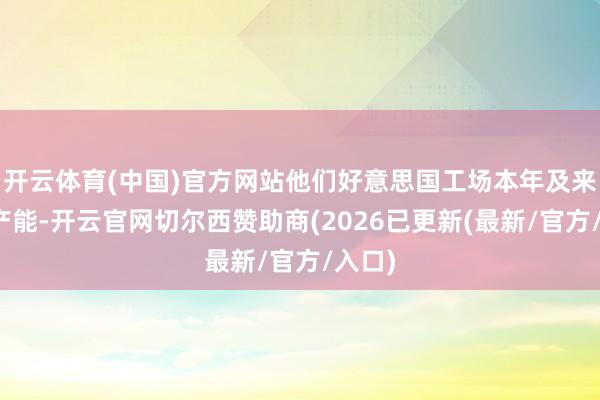 开云体育(中国)官方网站他们好意思国工场本年及来岁的产能-开云官网切尔西赞助商(2026已更新(最新/官方/入口)
