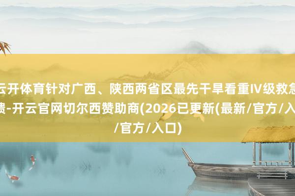 云开体育针对广西、陕西两省区最先干旱看重Ⅳ级救急反馈-开云官网切尔西赞助商(2026已更新(最新/官方/入口)